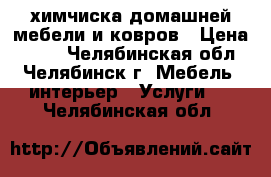 химчиска домашней мебели и ковров › Цена ­ 500 - Челябинская обл., Челябинск г. Мебель, интерьер » Услуги   . Челябинская обл.